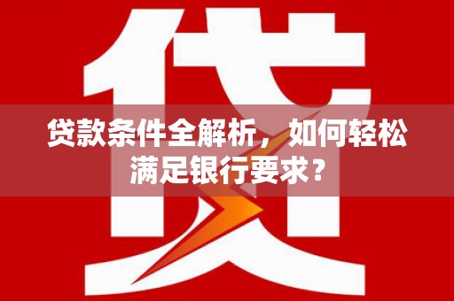 木兰贷款条件全解析，如何轻松满足银行要求？