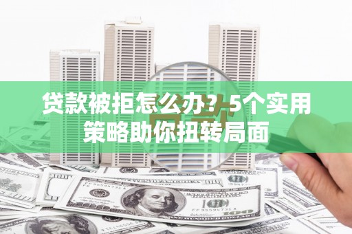 青羊贷款被拒怎么办？5个实用策略助你扭转局面
