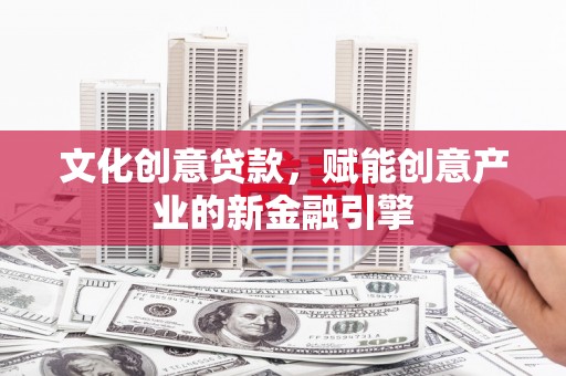 秦汉文化创意贷款，赋能创意产业的新金融引擎