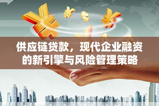 志丹供应链贷款，现代企业融资的新引擎与风险管理策略