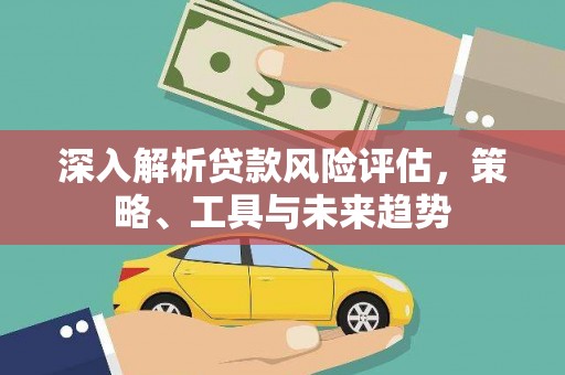 丰原深入解析贷款风险评估，策略、工具与未来趋势