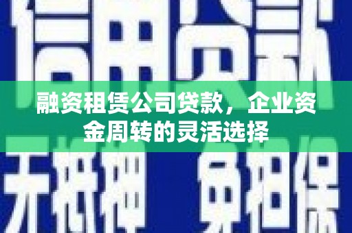 邛崃融资租赁公司贷款，企业资金周转的灵活选择