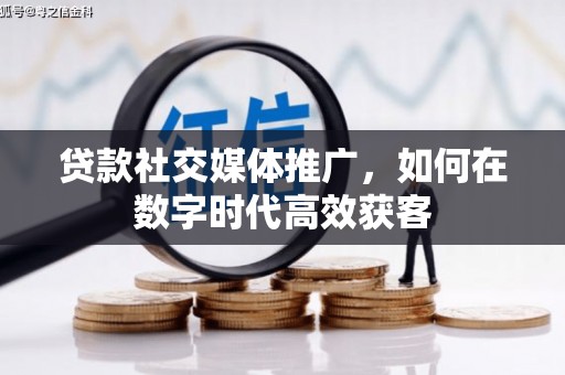 盂县贷款社交媒体推广，如何在数字时代高效获客
