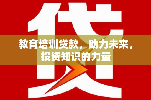 哈尔滨教育培训贷款，助力未来，投资知识的力量