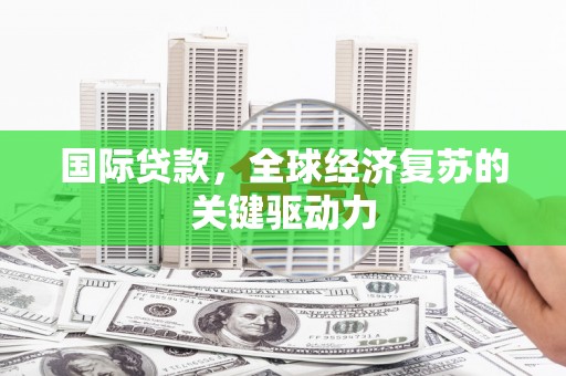 岑巩国际贷款，全球经济复苏的关键驱动力