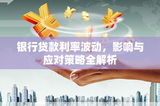 梁河银行贷款利率波动，影响与应对策略全解析