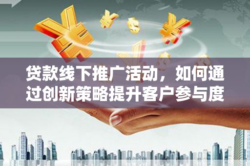 岳塘贷款线下推广活动，如何通过创新策略提升客户参与度