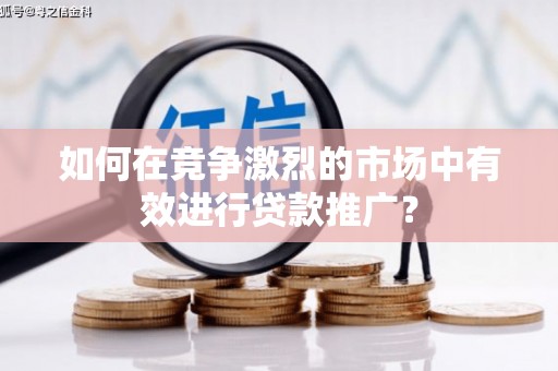 山东如何在竞争激烈的市场中有效进行贷款推广？