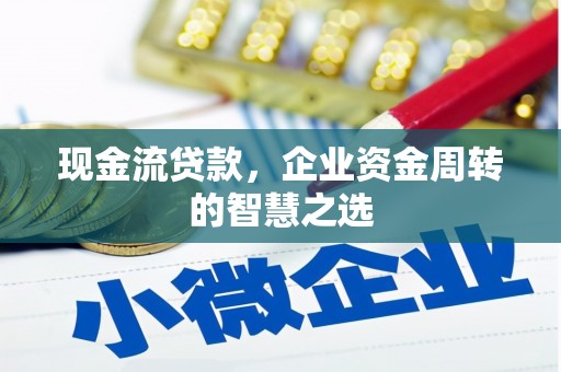 果洛现金流贷款，企业资金周转的智慧之选