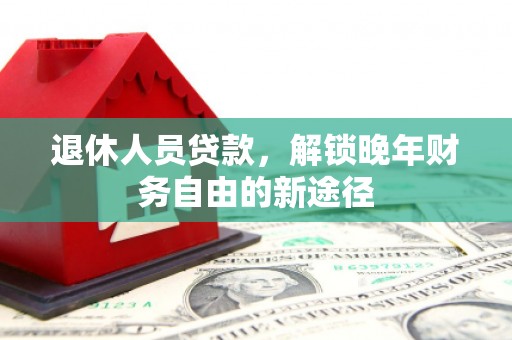 晋中退休人员贷款，解锁晚年财务自由的新途径