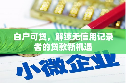 上饶白户可贷，解锁无信用记录者的贷款新机遇