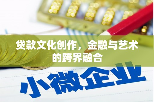 邵武贷款文化创作，金融与艺术的跨界融合