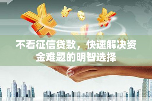 三门峡不看征信贷款，快速解决资金难题的明智选择
