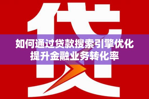 隆阳如何通过贷款搜索引擎优化提升金融业务转化率
