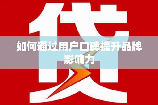 化德如何通过用户口碑提升品牌影响力