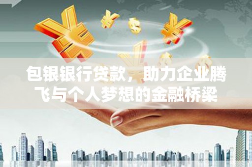 乡城包银银行贷款，助力企业腾飞与个人梦想的金融桥梁