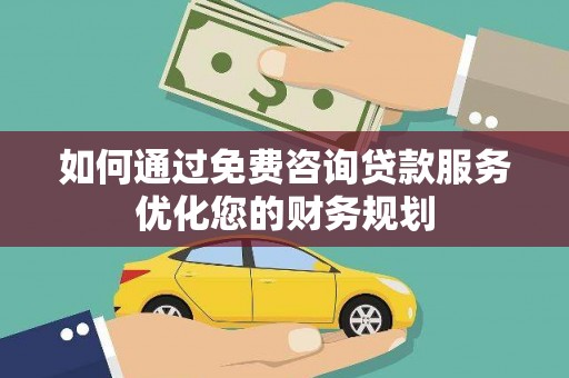 南郊如何通过免费咨询贷款服务优化您的财务规划