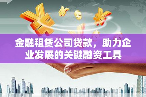南安金融租赁公司贷款，助力企业发展的关键融资工具