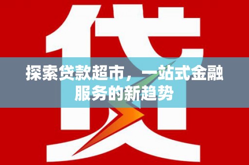 平南探索贷款超市，一站式金融服务的新趋势