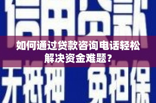 新林如何通过贷款咨询电话轻松解决资金难题？