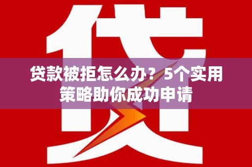 临翔贷款被拒怎么办？5个实用策略助你成功申请