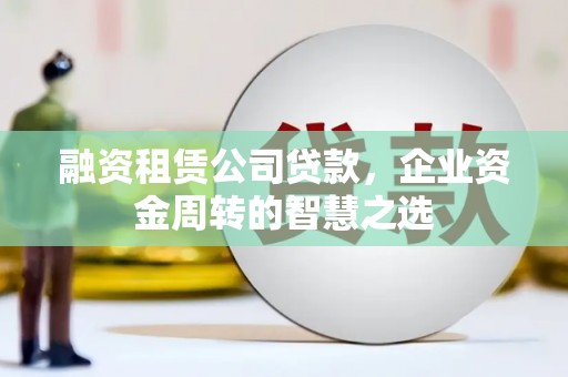 市中区融资租赁公司贷款，企业资金周转的智慧之选