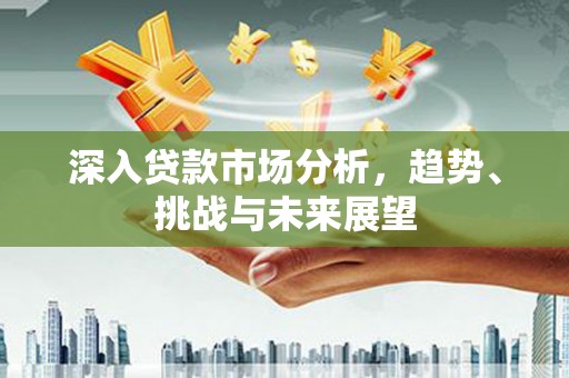 闵行深入贷款市场分析，趋势、挑战与未来展望
