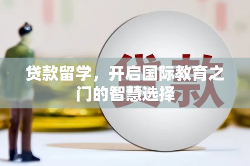 灌阳贷款留学，开启国际教育之门的智慧选择