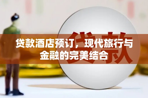 和美贷款酒店预订，现代旅行与金融的完美结合