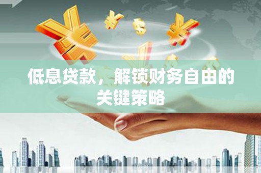 清镇低息贷款，解锁财务自由的关键策略
