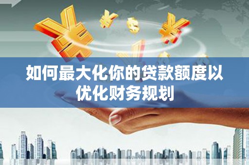 泗礁如何最大化你的贷款额度以优化财务规划