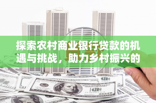 九龙探索农村商业银行贷款的机遇与挑战，助力乡村振兴的金融引擎