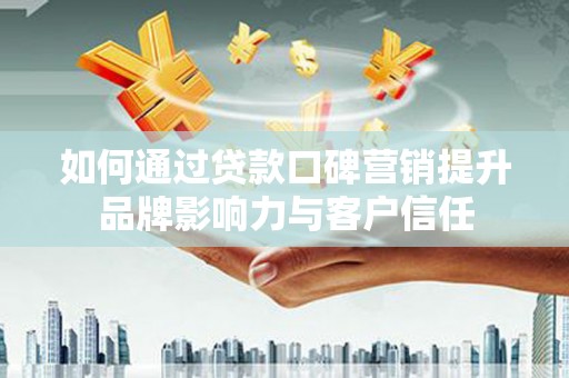 仁布如何通过贷款口碑营销提升品牌影响力与客户信任