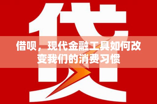 宣威借呗，现代金融工具如何改变我们的消费习惯