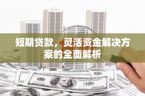 南丹短期贷款，灵活资金解决方案的全面解析