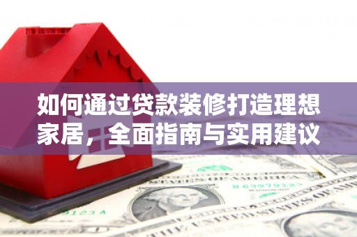 莎车如何通过贷款装修打造理想家居,全面指南与实用建议 莎车如何通过贷款装修打造理想家居,全面指南与实用建议