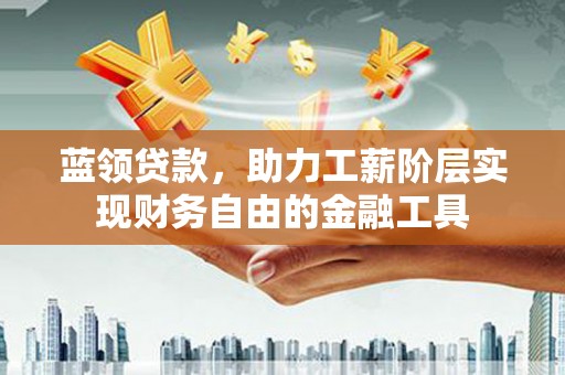 崇仁蓝领贷款，助力工薪阶层实现财务自由的金融工具