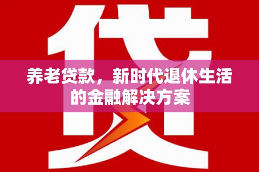 浉河养老贷款，新时代退休生活的金融解决方案