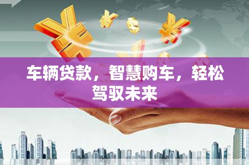 锡林郭勒盟车辆贷款，智慧购车，轻松驾驭未来