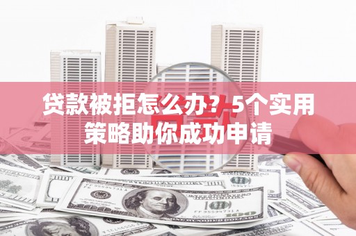 莿桐贷款被拒怎么办？5个实用策略助你成功申请