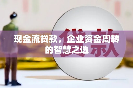鸡泽现金流贷款，企业资金周转的智慧之选