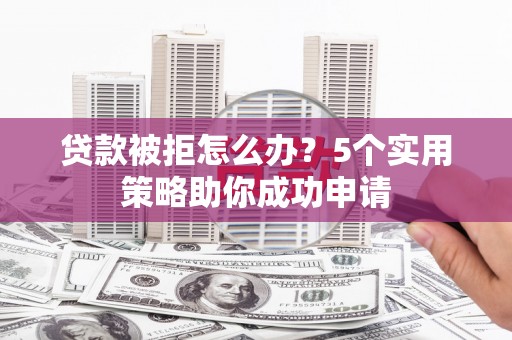 北屯贷款被拒怎么办？5个实用策略助你成功申请