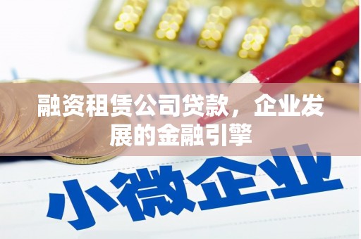沁源融资租赁公司贷款，企业发展的金融引擎