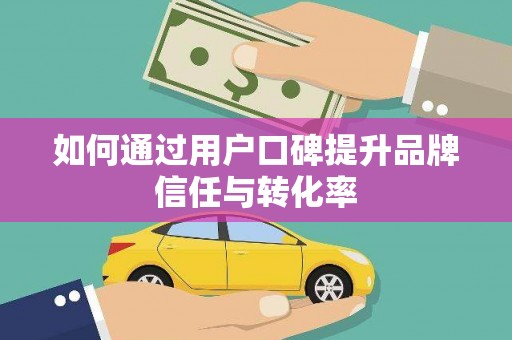 荥经如何通过用户口碑提升品牌信任与转化率