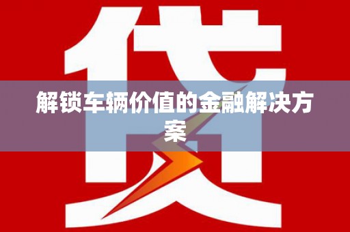 婺城解锁车辆价值的金融解决方案
