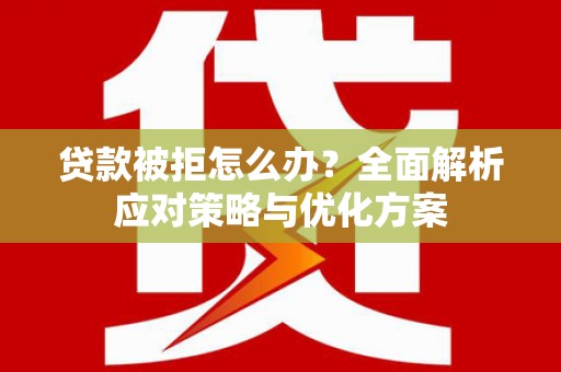 邢台贷款被拒怎么办？全面解析应对策略与优化方案