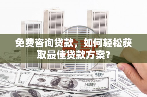 乐安免费咨询贷款，如何轻松获取最佳贷款方案？